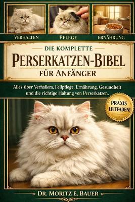 Die Komplette Perserkatzen-Bibel Für Anfänger: Alles, was Sie über Perserkatzen wissen müssen: Temperament und Verhalten, Fellpflege...einfache Pflegeroutinen für Anfänger und Liebhaber. - Moritz E Bauer - cover
