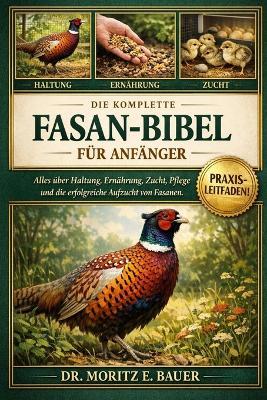 Die Komplette Fasan-Bibel Für Anfänger: Alles, was Sie über Fasane wissen müssen: Artenübersicht und Verhalten, Haltung und Voliereneinrichtung....wichtige Pflegehinweise für Anfänger und Liebhaber. - Moritz E Bauer - cover
