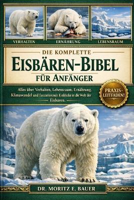 Die Komplette Eisbären-Bibel Für Anfänger: Alles, was Sie über Eisbären wissen müssen: Verhalten, Lebensraum in der Arktis, Ernährung....wichtiges Wissen für Anfänger und Liebhaber - Moritz E Bauer - cover