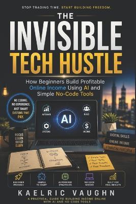 The Invisible Tech Hustle: How Beginners Build Profitable Online Income Using AI and Simple No-Code Tools - Kaelric Vaughn - cover