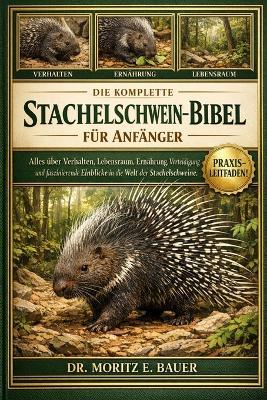 Die Komplette Stachelschwein-Bibel Für Anfänger: Alles, was Sie über Stachelschweine wissen müssen: Verhalten und Anpassungen.....Gesundheitsaspekte, Naturschutz und wichtiges Wissen für Anfänger und Liebhaber. - Moritz E Bauer - cover
