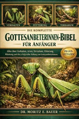 Die Komplette Gottesanbeterinnen-Bibel Für Anfänger: Alles, was Sie über Gottesanbeterinnen wissen müssen: Verhalten und Artenübersicht, Einrichtung des Terrariums.....Probleme sowie einfache tägliche Pflegeroutinen für Anfänger und Liebhaber. - Moritz E Bauer - cover