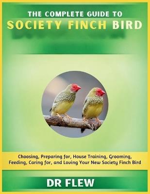 The Complete Guide to Society Finch Bird: Choosing, Preparing For, House Training, Grooming, Feeding, Caring for and Loving Your New Society Finch Bird - Flew - cover