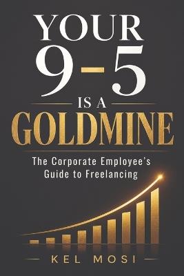 Your 9-To-5 Is a Goldmine: The Corporate Employee's Guide to Freelancing - Kel Mosi - cover