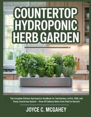 Countertop Hydroponic Herb Garden: The Complete Kitchen Hydroponics Handbook for AeroGarden, LetPot, iDOO, and Every Countertop System - Grow 10 Culinary Herbs from Seed to Harvest - Joyce C McGahey - cover