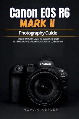 Canon EOS R6 Mark II Photography Guide: Ultimate Step by Step Manual for Beginners and Seniors Mastering Autofocus, Low Light, Wildlife, Portraits, Cinematic Video - Rowan Kepler - cover