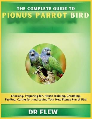 The Complete Guide to Pionus Parrot Bird: Choosing, Preparing For, House Training, Grooming, Feeding, Caring for and Loving Your New Pionus Parrot Bird - Flew - cover