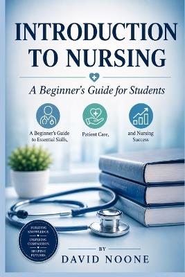 INTRODUCTION TO NURSING A Beginner's Guide for Students: A Beginner's Guide to Essential Skills, Patient Care, and Nursing Success - David Noone - cover