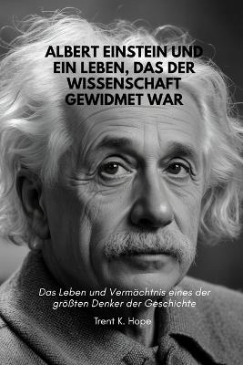 Albert Einstein Und Ein Leben, Das Der Wissenschaft Gewidmet War: Das Leben und Vermächtnis eines der größten Denker der Geschichte - Trent K Hope - cover