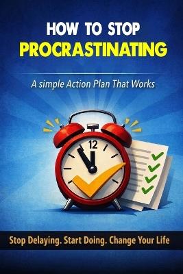 HOW TO STOP PROCRASTINATING - A Simple Action Plan That Works: Stop Delaying. Start Doing. Change Your Life. - Paperstery Limited - cover
