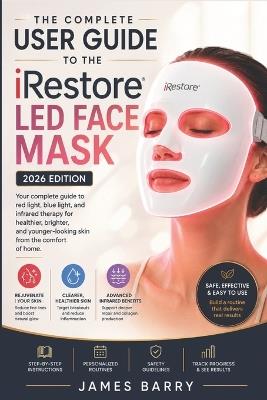The Complete User Guide to the iRestore LED Face Mask (2026 Edition): Master Red, Blue & Infrared Light Therapy for Clearer, Firmer, and Younger-Looking Skin - James Barry - cover