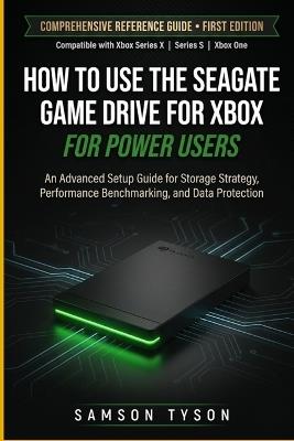 How To Use The Seagate Game Drive For Xbox: An Advanced Setup Guide for Storage Strategy, Performance Benchmarking, and Data Protection - Samson Tyson - cover