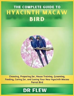 The Complete Guide to Hyacinth Macaw Bird: Choosing, Preparing For, House Training, Grooming, Feeding, Caring for and Loving Your New Hyacinth Macaw Bird - Flew - cover
