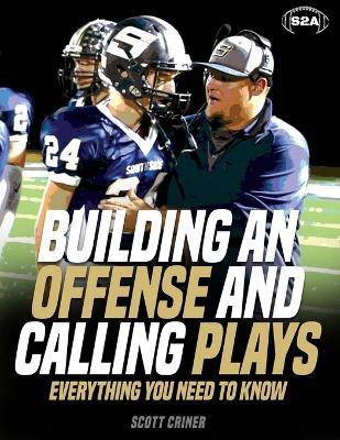 Building An Offense & Calling Plays: Everything You Need To Know - Scott Criner - cover