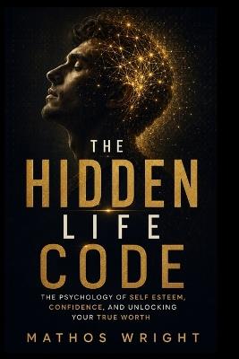 The Hidden Life Code: The Psychology of Self-Esteem, Confidence, and Unlocking Your True Worth - Mathos Wright - cover