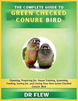 The Complete Guide to Green Checked Conures Bird: Choosing, Preparing For, House Training, Grooming, Feeding, Caring for and Loving Your New Green Checked Conures Bird - Flew - cover