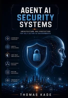 Agent AI Security Systems: Architecture and Protection for Self-Acting AI Environments - Thomas Kade - cover