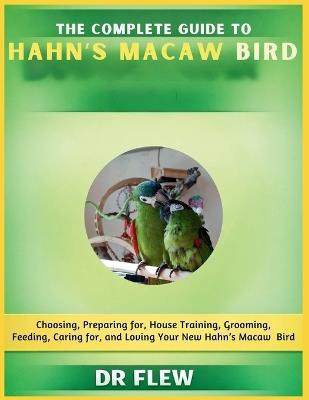 The Complete Guide to Hahn's Macaw Bird: Choosing, Preparing For, House Training, Grooming, Feeding, Caring for and Loving Your New Hahn's Macaw Bird - Flew - cover