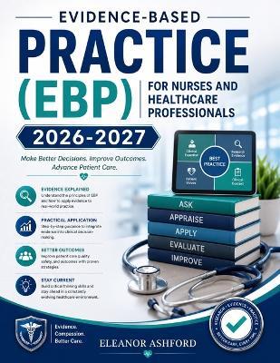 Evidence-Based Practice (Ebp) for Nurses and Healthcare Professionals 2026-2027: A Complete Guide to Research Appraisal, Patient Values, Clinical Decision-Making and Best Practice Implementation - Eleanor Ashford - cover