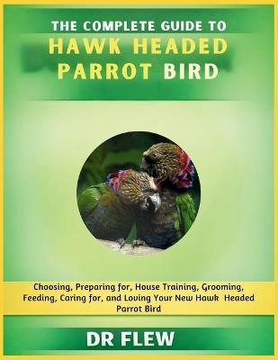 The Complete Guide to Hawk Headed Parrot Bird: Choosing, Preparing For, House Training, Grooming, Feeding, Caring for and Loving Your New Hawk Headed Parrot Bird - Flew - cover