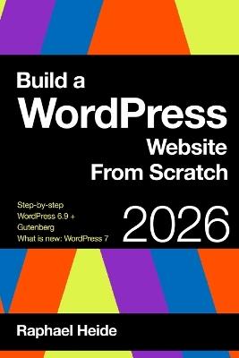 Build a WordPress Website From Scratch 2026: Step-by-step: New WordPress 6.9 and Gutenberg: WordPress 7: What is new? - Raphael Heide - cover