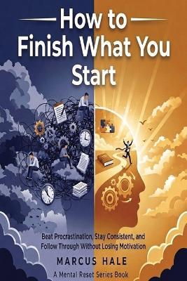 How to Finish What You Start: Beat Procrastination, Stay Consistent, and Follow Through Without Losing Motivation - Marcus Hale - cover