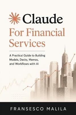 Claude for Financial Services: A Practical Guide to Building Models, Decks, Memos, and Workflows with AI - Fransesco Malila - cover