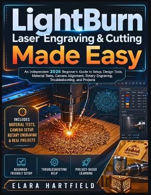 Lightburn Laser Engraving & Cutting Made Easy: An Independent 2026 Beginner's Guide to Setup, Design Tools, Material Tests, Camera Alignment, Rotary Engraving, Troubleshooting, and Projects - Elara Hartfield - cover