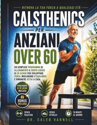 Calsthenics Per Anziani Over 60: Un Semplice Programma di Allenamento a Corpo Libero di 28 Giorni per Sviluppare Forza, Migliorare L'equilibrio e Rimanere Attivi a Casa - Caleb Varnell - cover