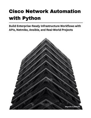 Cisco Network Automation with Python: Build Enterprise-Ready Infrastructure Workflows with APIs, Netmiko, Ansible, and Real-World Projects - Veyron Calderik - cover