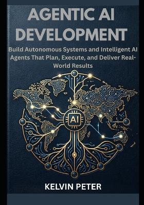Agentic AI Development: Build Autonomous Systems and Intelligent AI Agents That Plan, Execute, and Deliver Real-World Results - Kelvin Peter - cover