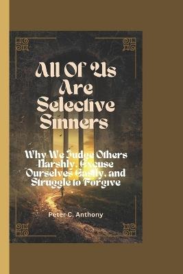 All of Us Are Selective Sinners: Why We Judge Others Harshly, Excuse Ourselves Easily, and Struggle to Forgive - Peter C Anthony - cover