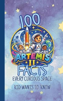 100 Artemis II Facts Every Curious Space Kid Wants to Know: Fun and Fascinating Questions, Trivia, and Space Secrets About NASA's Moon Mission, Astronauts, Orion, Rockets and Deep Space Adventures. - The Unsupervised Lab - cover