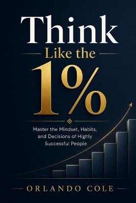 Think Like the 1%: Master the Mindset, Habits, and Decisions of Highly Successful People - Orlando Cole - cover