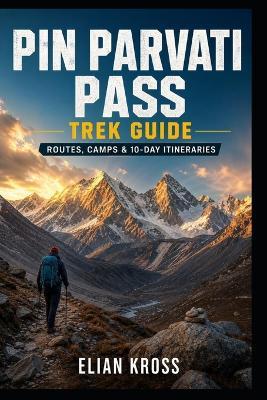 Pin Parvati Pass Trek Guide: Routes, Camps & 10-Day Itineraries - Elian Kross - cover