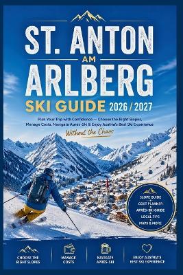 St. Anton am Arlberg Ski Guide 2026/2027: Plan Your Trip with Confidence-Choose the Right Slopes, Manage Costs, Navigate Après-Ski & Enjoy Austria's Best Ski Experience Without the Chaos - Daniel K Sutton - cover