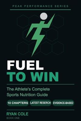Fuel to Win: The Athlete's Complete Sports Nutrition Guide to Hydration, Macro-nutrients, Meal Timing, and Supplements for Peak Performance - Ryan Cole - cover