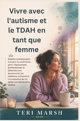 Vivre avec l'autisme et le TDAH en tant que femme: Soutien pratique pour masquer la souffrance, gérer l'épuisement professionnel, le débordement émotionnel, les relations, le travail et l'acceptation - Teri Marsh - cover