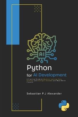 PYTHON for AI DEVELOPMENT: A Practical Guide to Machine Learning, Data Science, and Intelligent Systems with Real-World Projects - Sebastian P J Alexander - cover
