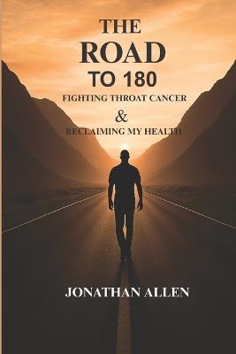 THE ROAD TO 180 Fighting Throat Cancer & Reclaiming My Health: Turning Pain Into Purpose Through the Fight of My Life - Jonathan E Allen - cover