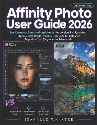 Affinity Photo User Guide 2026: The Complete Step-by-Step Manual for Version 3 - Illustrated Tutorials, Real-World Projects, Shortcuts & Photoshop Migration Tips (Beginner to Advanced) - Isabelle Webster - cover