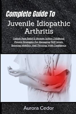 Complete Guide To Juvenile Idiopathic Arthritis: Unlock Pain Relief & Restore Active Childhood: Proven Strategies For Managing Stiff Joints, Boosting Mobility, And Thriving With Confidence - Aurora Cedor - cover