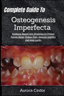 Complete Guide To Osteogenesis Imperfecta: Evidence-Based Care Strategies To Protect Fragile Bones, Reduce Pain, Improve Mobility And Joint Laxity - Aurora Cedor - cover