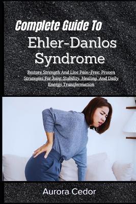 Complete Guide To Ehler-Danlos Syndrome: Restore Strength And Live Pain-Free: Proven Strategies For Joint Stability, Healing, And Daily Energy Transformation - Aurora Cedor - cover