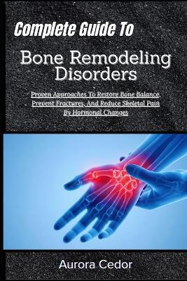 Complete Guide To Bone Remodeling Disorders: Proven Approaches To Restore Bone Balance, Prevent Fractures, And Reduce Skeletal Pain By Hormonal Changes - Aurora Cedor - cover