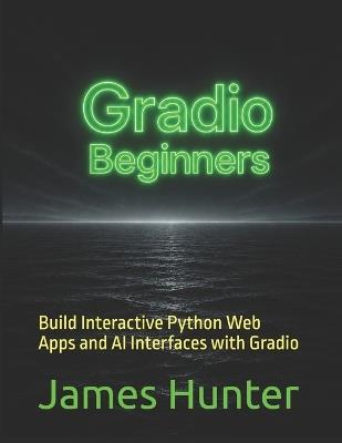 Gradio: For Beginners: Build Interactive Python Web Apps and AI Interfaces with Gradio - James Hunter - cover