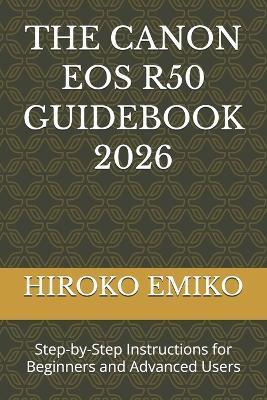 The Canon EOS R50 Guidebook 2026: Step-by-Step Instructions for Beginners and Advanced Users - Hiroko Emiko - cover