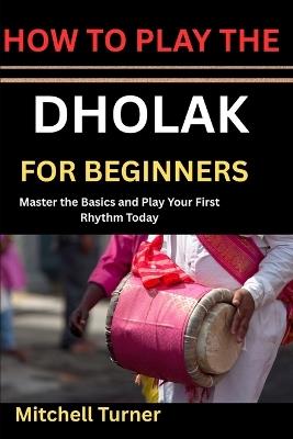 How to Play the Dholak for Beginners: Master the Basics and Play Your First Rhythm Today - Mitchell Turner - cover
