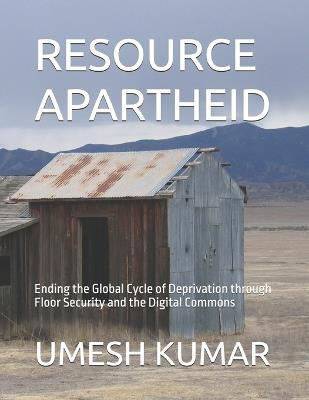 Resource Apartheid: Ending the Global Cycle of Deprivation through Floor Security and the Digital Commons - Umesh Kumar - cover