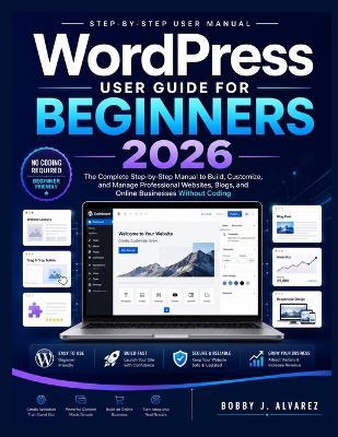 WordPress User Guide for Beginners 2026: The Complete Step-by-Step Manual to Build, Customize, and Manage Professional Websites, Blogs, and Online Businesses Without Coding - Bobby J Alvarez - cover